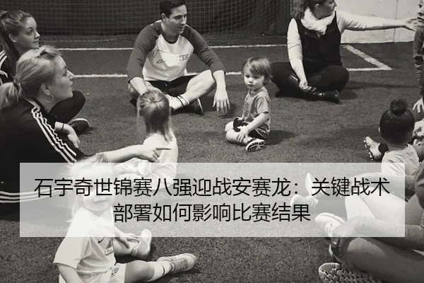 石宇奇世锦赛八强迎战安赛龙：关键战术部署如何影响比赛结果