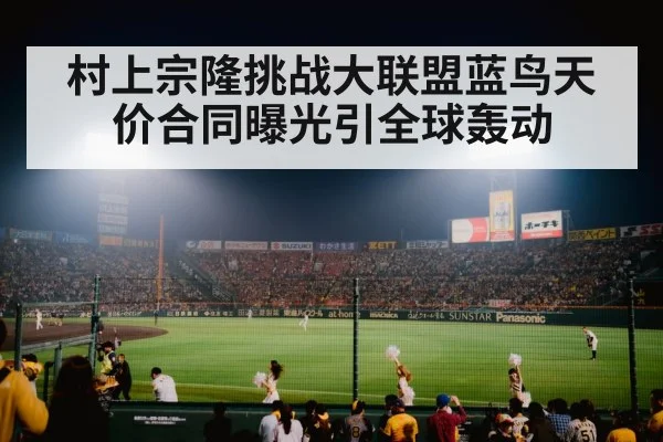村上宗隆挑战大联盟蓝鸟天价合同曝光引全球轰动