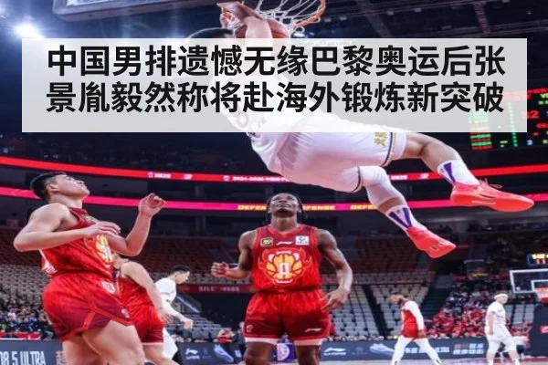 中国男排遗憾无缘巴黎奥运后张景胤毅然称将赴海外锻炼新突破