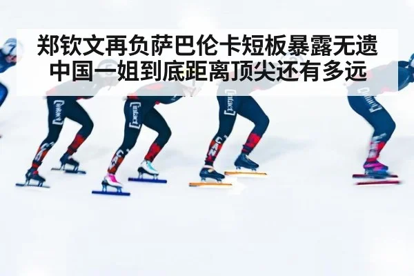 郑钦文再负萨巴伦卡短板暴露无遗 中国一姐到底距离顶尖还有多远