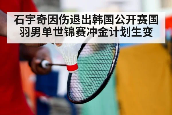 石宇奇因伤退出韩国公开赛国羽男单世锦赛冲金计划生变