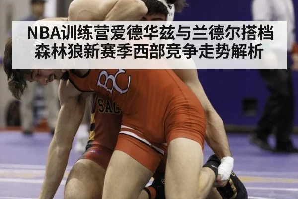 NBA训练营爱德华兹与兰德尔搭档森林狼新赛季西部竞争走势解析