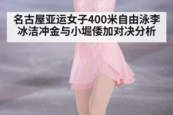 名古屋亚运女子400米自由泳李冰洁冲金与小堀倭加对决分析