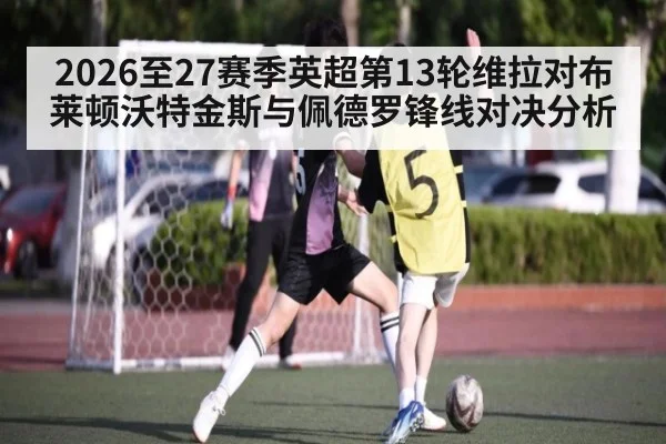 2026至27赛季英超第13轮维拉对布莱顿沃特金斯与佩德罗锋线对决分析